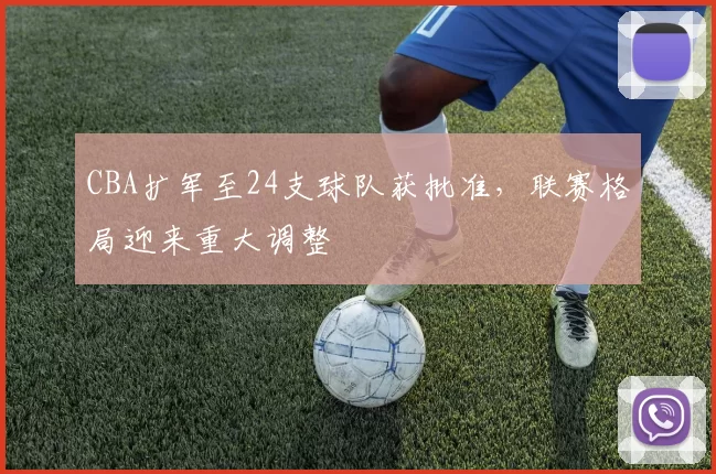 CBA扩军至24支球队获批准，联赛格局迎来重大调整