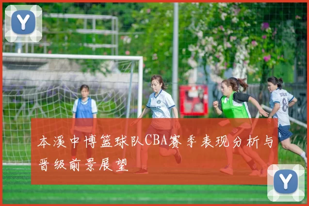 本溪中博篮球队CBA赛季表现分析与晋级前景展望