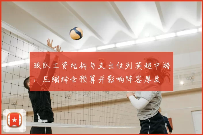 狼队工资结构与支出位列英超中游，压缩转会预算并影响阵容厚度