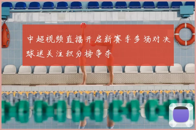 中超视频直播开启新赛季多场对决球迷关注积分榜争夺