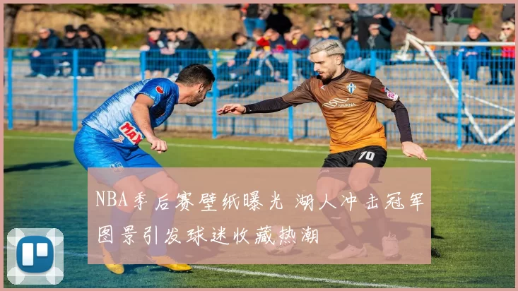 NBA季后赛壁纸曝光 湖人冲击冠军图景引发球迷收藏热潮