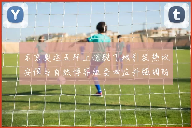 东京奥运五环上惊现飞蛾引发热议安保与自然博弈组委回应并强调防护