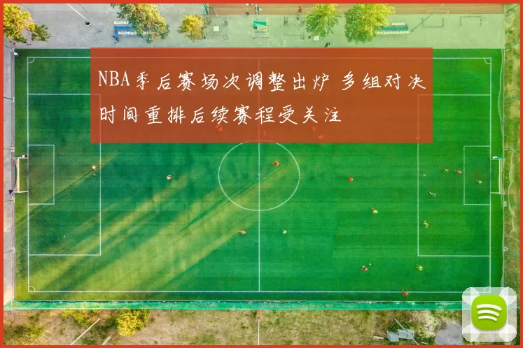 NBA季后赛场次调整出炉 多组对决时间重排后续赛程受关注