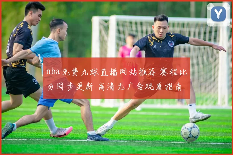 nba免费九球直播网站推荐 赛程比分同步更新 高清无广告观看指南