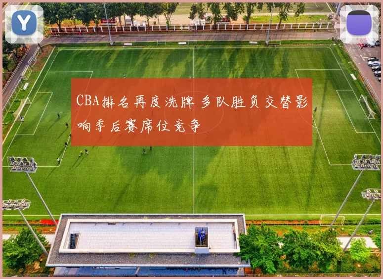 CBA排名再度洗牌 多队胜负交替影响季后赛席位竞争