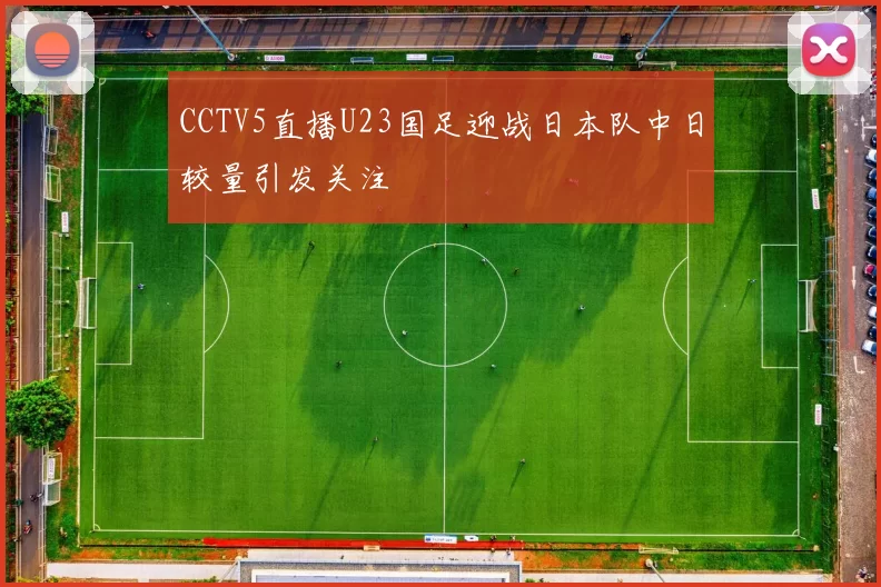 CCTV5直播U23国足迎战日本队中日较量引发关注