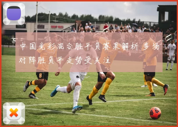 中国竞彩混合胜平负赛果解析 多场对阵胜负平走势受关注