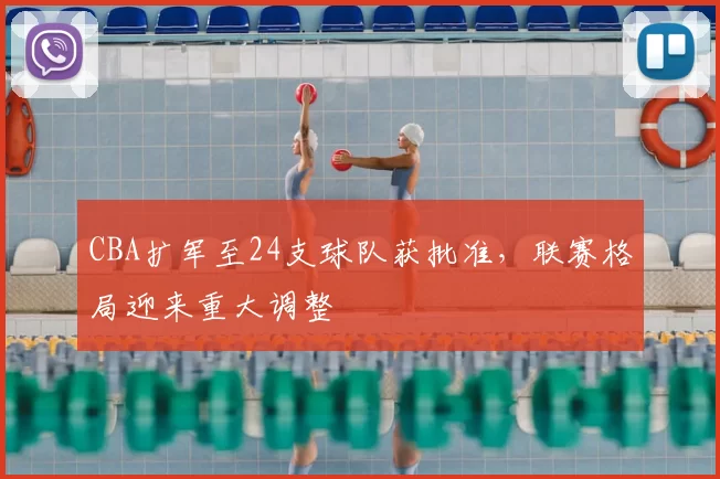 CBA扩军至24支球队获批准，联赛格局迎来重大调整