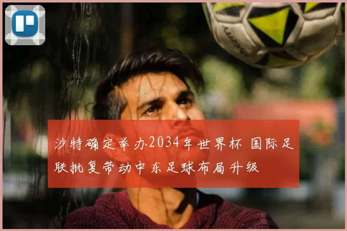 沙特确定举办2034年世界杯 国际足联批复带动中东足球布局升级