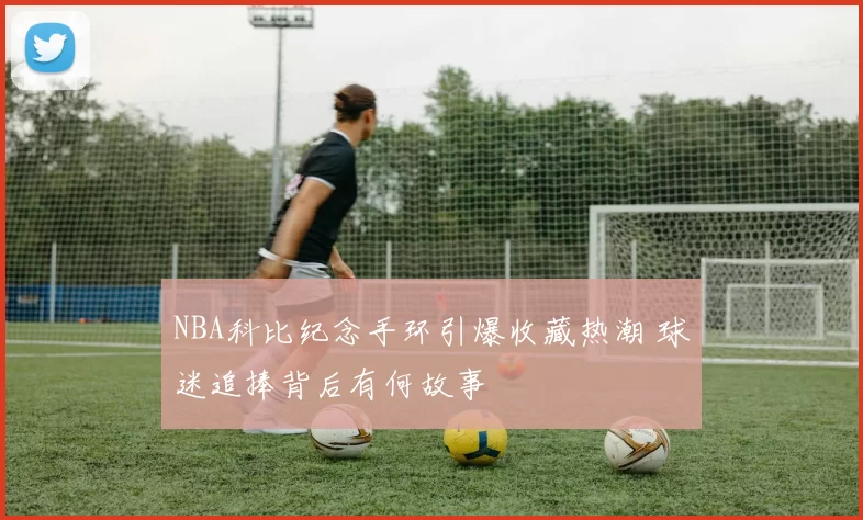 NBA科比纪念手环引爆收藏热潮 球迷追捧背后有何故事