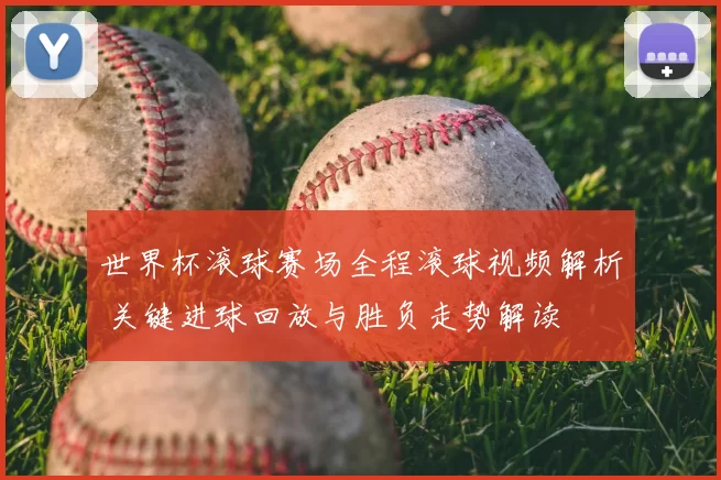 世界杯滚球赛场全程滚球视频解析 关键进球回放与胜负走势解读