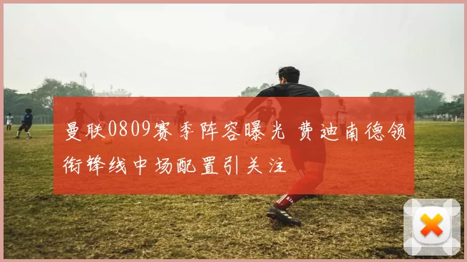 曼联0809赛季阵容曝光 费迪南德领衔锋线中场配置引关注