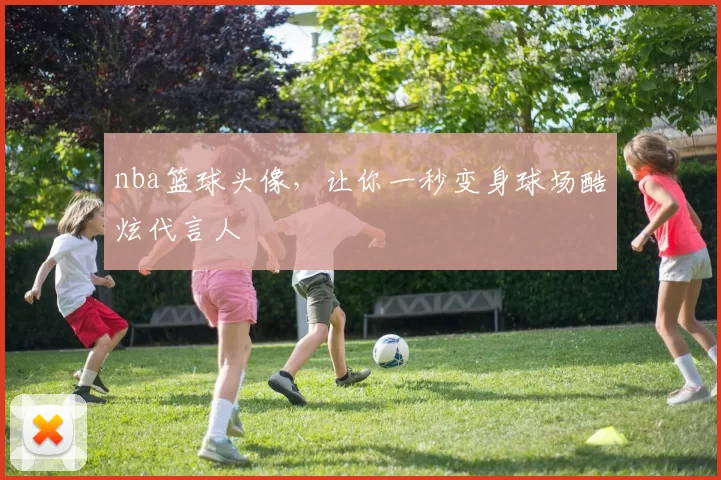 nba篮球头像，让你一秒变身球场酷炫代言人