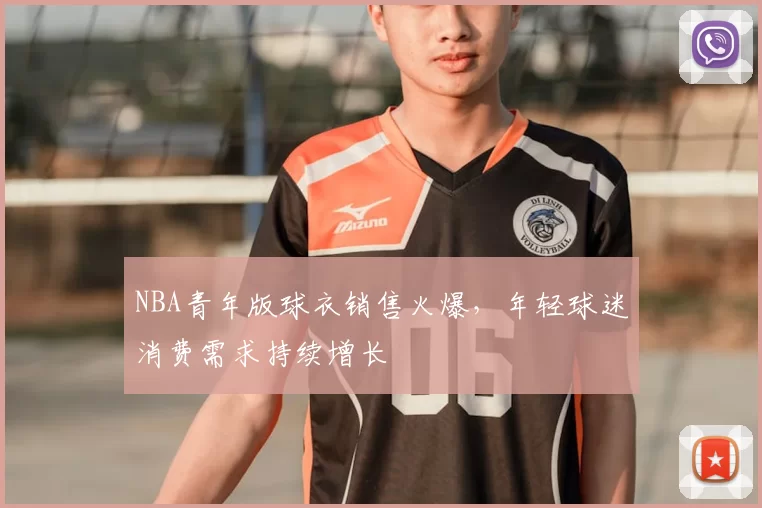 NBA青年版球衣销售火爆,年轻球迷消费需求持续增长