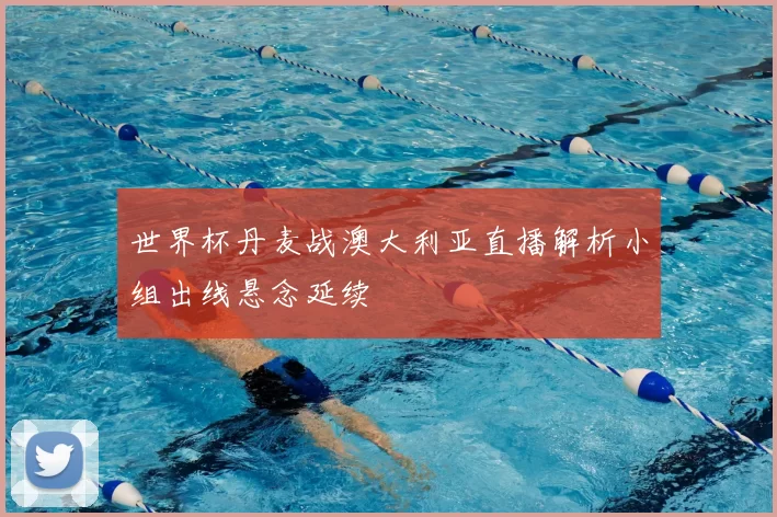世界杯丹麦战澳大利亚直播解析小组出线悬念延续