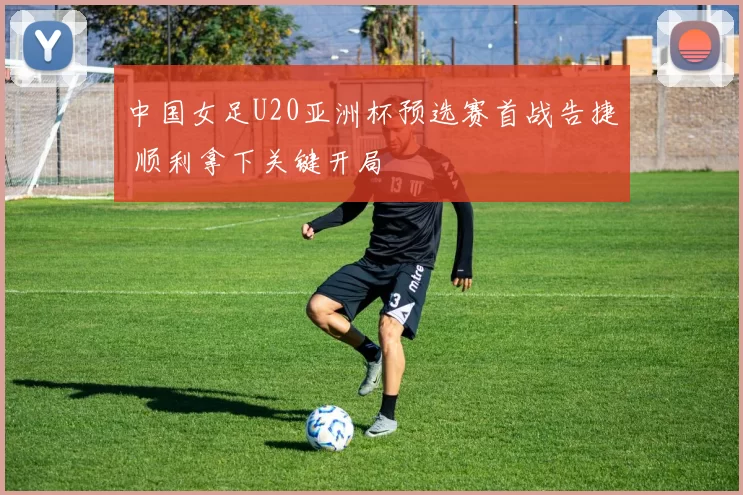 中国女足U20亚洲杯预选赛首战告捷 顺利拿下关键开局