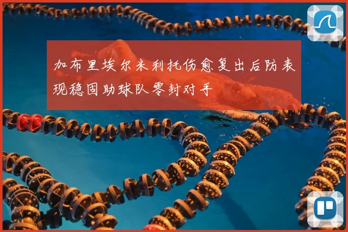 加布里埃尔米利托伤愈复出后防表现稳固助球队零封对手