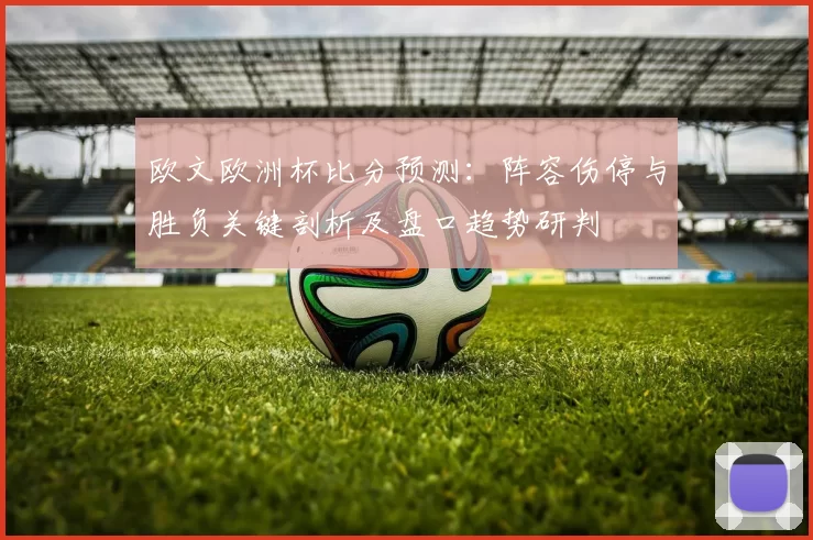 欧文欧洲杯比分预测:阵容伤停与胜负关键剖析及盘口趋势研判