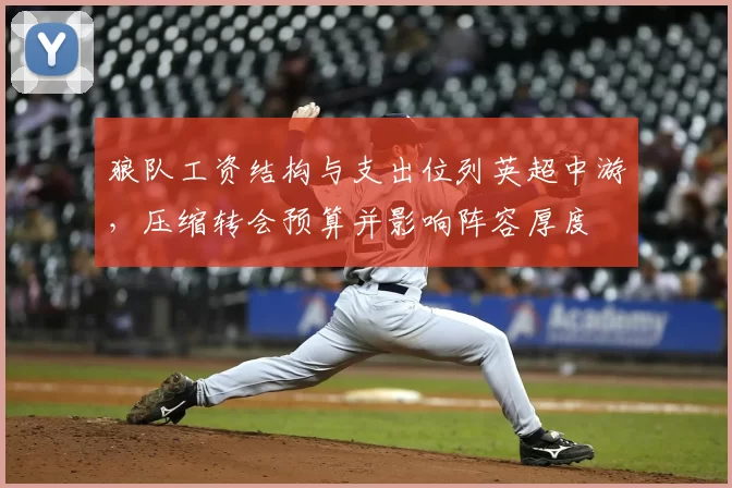 狼队工资结构与支出位列英超中游，压缩转会预算并影响阵容厚度