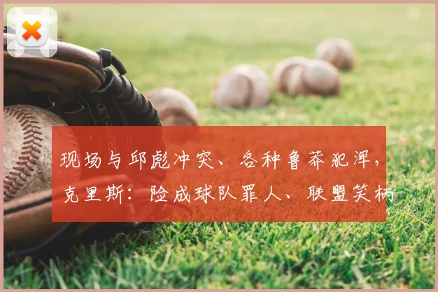 现场与邱彪冲突、各种鲁莽犯浑，克里斯：险成球队罪人、联盟笑柄