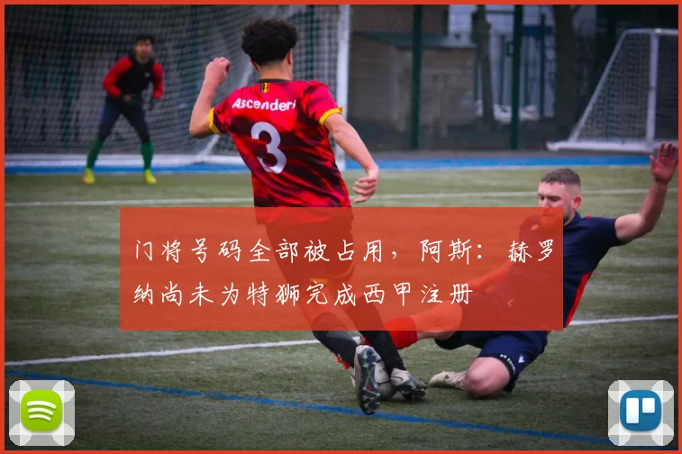 门将号码全部被占用,阿斯:赫罗纳尚未为特狮完成西甲注册