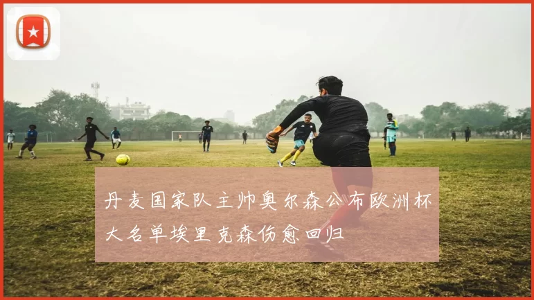 丹麦国家队主帅奥尔森公布欧洲杯大名单埃里克森伤愈回归