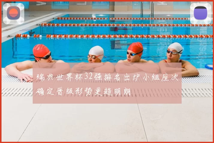 瑞典世界杯32强排名出炉小组座次确定晋级形势更趋明朗