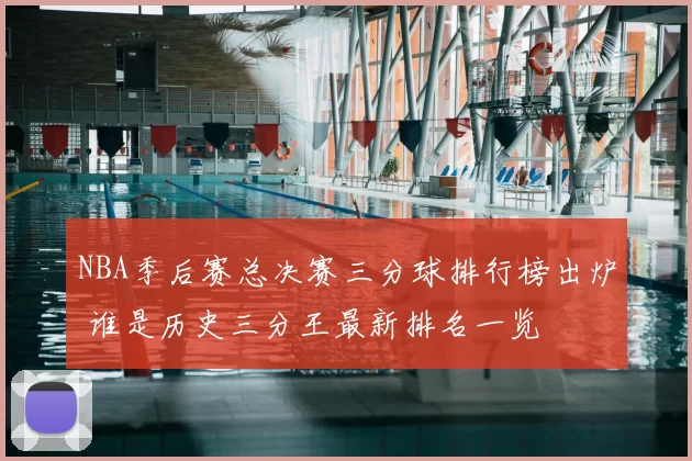 NBA季后赛总决赛三分球排行榜出炉 谁是历史三分王最新排名一览