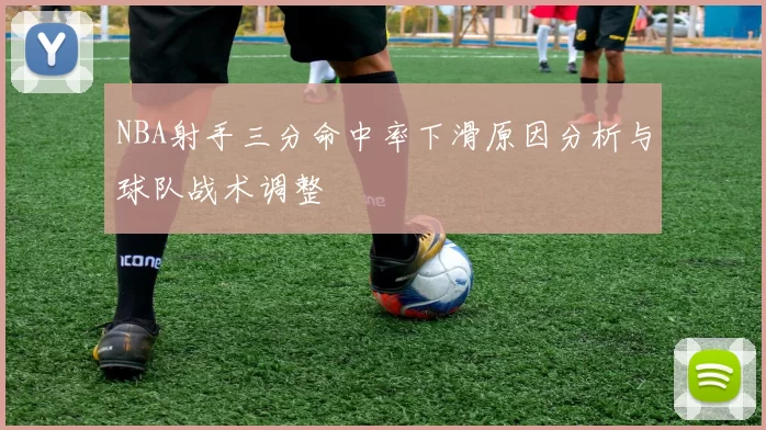 NBA射手三分命中率下滑原因分析与球队战术调整