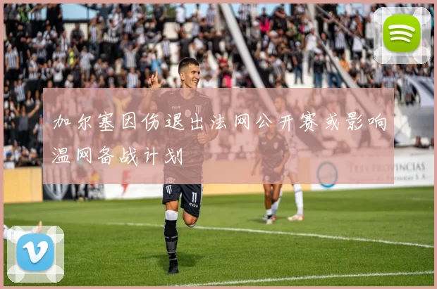 加尔塞因伤退出法网公开赛或影响温网备战计划