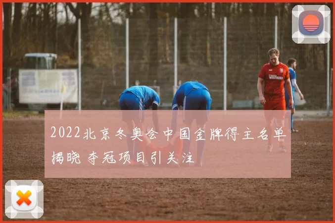 2022北京冬奥会中国金牌得主名单揭晓 夺冠项目引关注