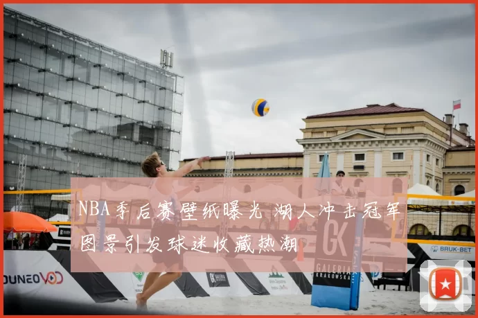 NBA季后赛壁纸曝光 湖人冲击冠军图景引发球迷收藏热潮