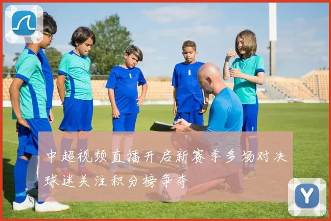 中超视频直播开启新赛季多场对决球迷关注积分榜争夺