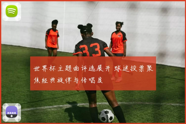 世界杯主题曲评选展开 球迷投票聚焦经典旋律与传唱度