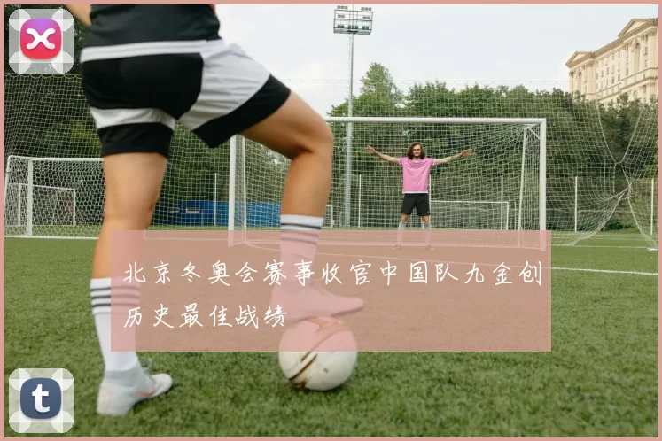 北京冬奥会赛事收官中国队九金创历史最佳战绩