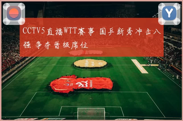 CCTV5直播WTT赛事 国乒新秀冲击八强 争夺晋级席位
