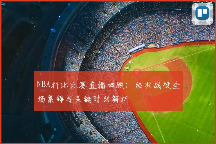 NBA科比比赛直播回顾：经典战役全场集锦与关键时刻解析