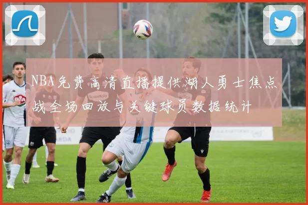 NBA免费高清直播提供湖人勇士焦点战全场回放与关键球员数据统计