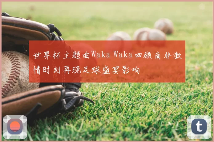 世界杯主题曲Waka Waka回顾南非激情时刻再现足球盛宴影响