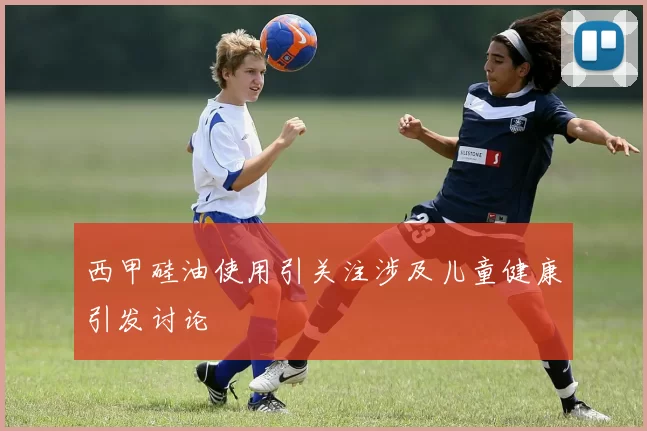 西甲硅油使用引关注涉及儿童健康引发讨论