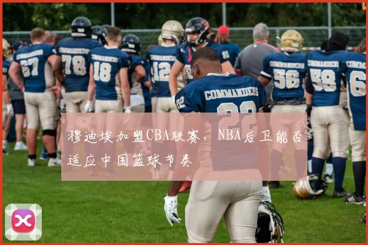 穆迪埃加盟CBA联赛,NBA后卫能否适应中国篮球节奏