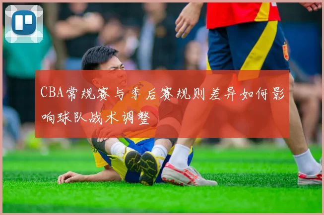 CBA常规赛与季后赛规则差异如何影响球队战术调整