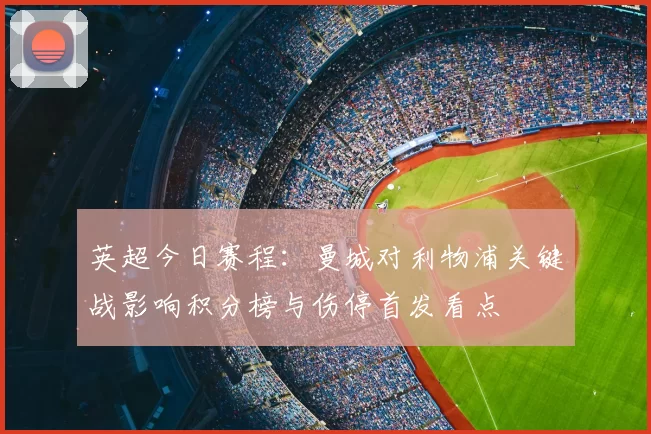 英超今日赛程:曼城对利物浦关键战影响积分榜与伤停首发看点