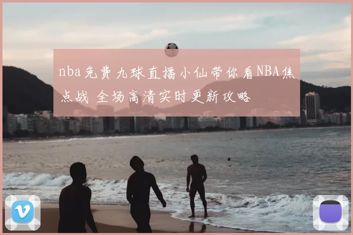 nba免费九球直播小仙带你看NBA焦点战 全场高清实时更新攻略