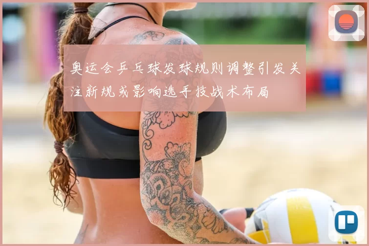 奥运会乒乓球发球规则调整引发关注新规或影响选手技战术布局