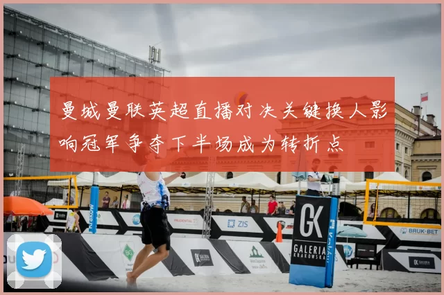 曼城曼联英超直播对决关键换人影响冠军争夺下半场成为转折点