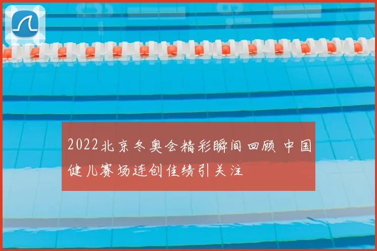 2022北京冬奥会精彩瞬间回顾 中国健儿赛场连创佳绩引关注