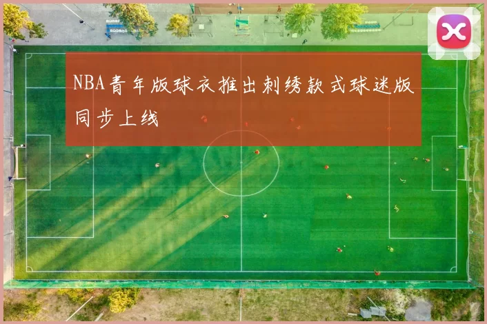 NBA青年版球衣推出刺绣款式球迷版同步上线
