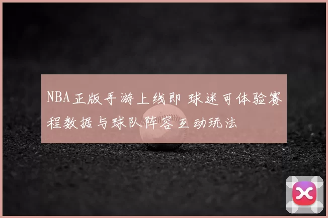 NBA正版手游上线即 球迷可体验赛程数据与球队阵容互动玩法