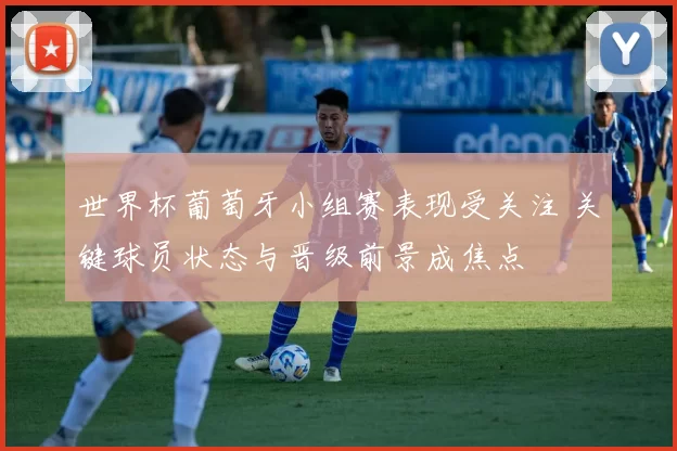 世界杯葡萄牙小组赛表现受关注 关键球员状态与晋级前景成焦点